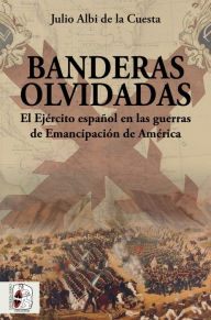 Title: Banderas olvidadas: El Ejército español en las guerras de Emancipación, Author: Julio Albi de la Cuesta