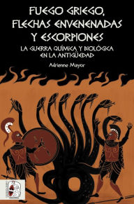 Title: Fuego griego, flechas envenenadas y escorpiones: Guerra química y bacteriológica en la Antigüedad, Author: Adrienne Mayor