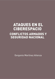 Title: Ataques en el Ciberespacio: conflictos armados y seguridad nacional, Author: Gorgonio Martínez Atienza