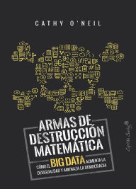 Title: Armas de destrucción matemática: Cómo el Big Data aumenta la desigualdad y amenaza la democracia, Author: Cathy O'Neil