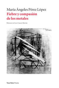 Title: Fiebre y compasión de los metales, Author: María Ángeles Pérez López