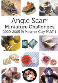 Title: Angie Scarr Miniature Challenges: 2000-2005 In Polymer Clay Part 1, Author: Angie Scarr