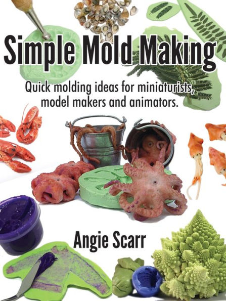 Simple Mold Making: Quick molding ideas for miniaturists, model makers and animators.