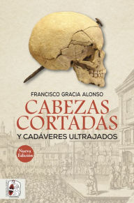 Title: Cabezas cortadas y cadáveres ultrajados, Author: Francisco Gracia Alonso