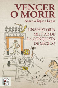 Title: Vencer o morir: Una historia militar de la conquista de México, Author: Antonio Espino López