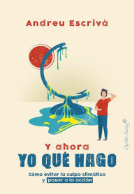 Title: Y ahora yo qué hago: Cómo evitar la culpa climática y pasar a la acción, Author: Andreu Escrivà