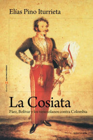 Title: La Cosiata: Páez, Bolívar y los venezolanos contra Colombia, Author: Elías Pino Iturrieta