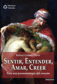 Title: Sentir, entender, amar, creer: Para una fenomenología del corazón, Author: Rafael Gómez Pérez