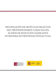 Title: Recopilación de artículos selectos del Profesor Ramón Casas Vallès. 25 años de evolución legislativa en materia de propiedad intelectual, Author: Ramón Casas Vallès