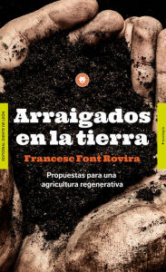 Title: Arraigados en la tierra: Propuestas para una agricultura regenerativa, Author: Francesc Font Rovira