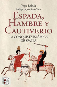 Title: Espada, hambre y cautiverio: La conquista islámica de Spania, Author: Yeyo Balbás