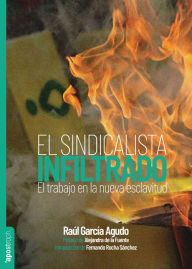 Title: El sindicalista infiltrado: El trabajo en la nueva esclavitud, Author: Raúl García Agudo