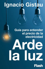 Title: Arde la luz: Guía para entender el precio de la electricidad, Author: Ignacio Gistau Cosculluela