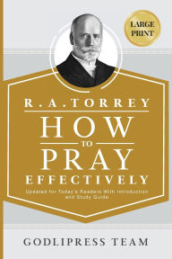 Title: R. A. Torrey How to Pray Effectively: Updated for Today's Readers With Introduction and Study Guide (LARGE PRINT), Author: Godlipress Team