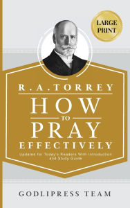 Title: R. A. Torrey How to Pray Effectively: Updated for Today's Readers With Introduction and Study Guide (LARGE PRINT), Author: Godlipress Team