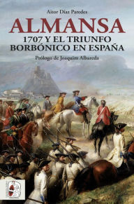 Title: Almansa: 1707 y el triunfo borbónico en España, Author: Aitor Díaz Paredes