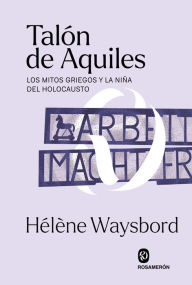 Title: Talón de Aquiles: Los mitos griegos y la niña del Holocausto, Author: Hélène Waysbord