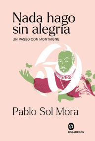 Title: Nada hago sin alegría: Un paseo con Montaigne, Author: Pablo Sol Mora