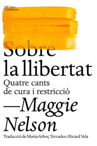 Title: Sobre la llibertat: Quatre cants de cura i restricció, Author: Maggie Nelson