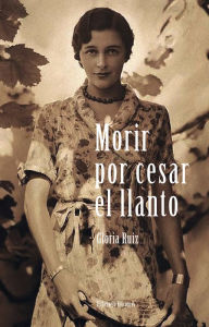 Title: Morir por cesar el llanto, Author: Gloria Ruiz