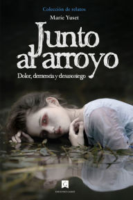 Title: Junto al arroyo: Dolor, demencia y desasosiego, Author: Maríe Yuset