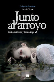 Title: Junto al arroyo: Dolor, demencia y desasosiego, Author: Marïe Yuset