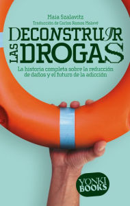 Title: Deconstruir las drogas: La historia completa sobre la reducción de daños y el futuro de la adicción, Author: Maia Szalavitz