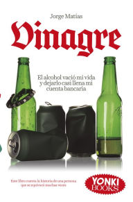 Title: Vinagre: El alcohol vació mi vida y dejarlo casi llena mi cuenta bancaria, Author: Jorge Matías