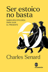 Title: Ser estoico no basta: Sabiduría epicúrea para vivir el presente, Author: Charles Senard