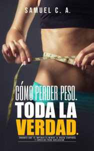 Title: Cómo perder peso - Toda la Verdad: Errores que te impiden eliminar la grasa corporal y consejos para adelgazar, Author: Samuel C.A.