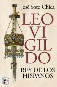 Title: Leovigildo: Rey de los hispanos, Author: José Soto Chica