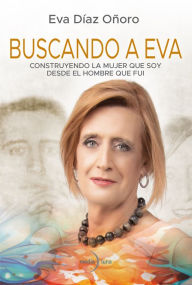 Title: Buscando a Eva: Construyendo la mujer que soy desde el hombre que fui, Author: Eva Díaz Oñoro