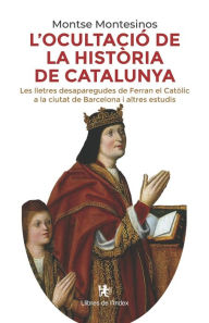 Title: L'ocultaciï¿½ de la histï¿½ria de Catalunya: Les lletres desaparegudes de Ferran el Catï¿½lic a la ciutat de Barcelona i altres estudis, Author: Montse Montesinos