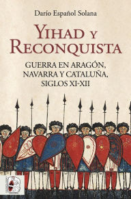 Title: Yihad y Reconquista: Guerra en Aragón, Navarra y Cataluña, siglos XI-XII, Author: Darío Español Solana
