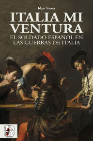 Title: Italia mi ventura: El soldado español en las guerras de Italia, Author: Idan Sherer