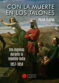 Title: CON LA MUERTE EN LOS TALONES: Dos inglesas durante la rebelión india (1857-1858), Author: Pilar Tejera