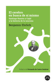 Title: El cerebro en busca de sí mismo: Santiago Ramón y Cajal y la historia de la neurona, Author: Benjamin Ehrlich