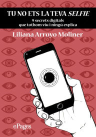 Title: Tu no ets la teva selfie: 9 secrets digitals que tothom viu i ningú explica, Author: Liliana Arroyo Moliner