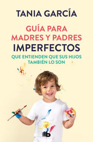 Title: Guía para madres y padres imperfectos que saben que sus hijos también lo son / Guide for Imperfect ParentsWho Know Their Children Are Too, Author: Tania García
