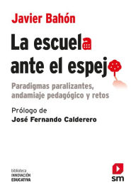 Title: La escuela ante el espejo: Paradigmas paralizantes, andamiaje pedagógico y retos, Author: Javier Bahón Gómez
