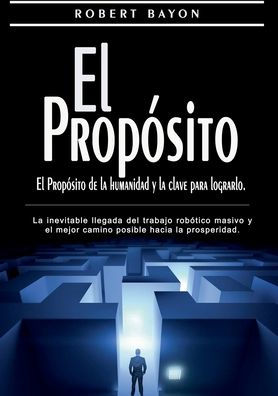 El Propï¿½sito: el propï¿½sito de la humanidad y la clave para lograrlo: La inevitable llegada del trabajo robï¿½tico masivo y el mejor camino posible hacia la prosperidad