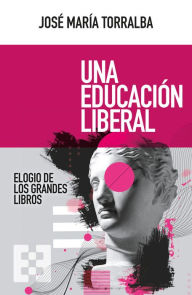 Title: Una educación liberal: Elogio de los grandes libros, Author: José María Torralba López