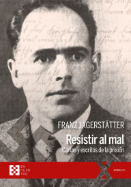 Title: Resistir al mal: Cartas y escritos de la prisión, Author: Franz Jägerstätter