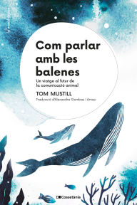 Title: Com parlar amb les balenes: Un viatge al futur de la comunicació animal, Author: Tom Mustill