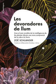 Title: Les devoradores de llum: Com el món invisible de la intel·ligència de les plantes ofereix una nova comprensió de la vida a la Terra, Author: Zoë Schlanger