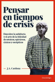 Title: Pensar en tiempos de crisis: Descubre la sabiduría y el arte de la felicidad de estoicos, epicúreos, cínicos y escépticos, Author: J.A. Cardona