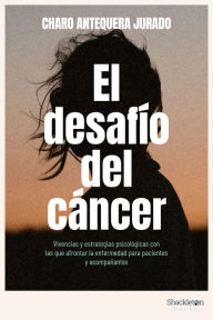 Title: El desafío del cáncer: Vivencias y estrategias psicológicas con las que afrontar la enfermedad para pacientes y acompañantes., Author: Charo Antequera Jurado