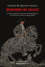 Title: Bernardo de Gálvez: Un héroe español en la Guerra de Independencia de los Estados Unidos de Norteamérica, Author: Gonzalo M. Quintero Saravia