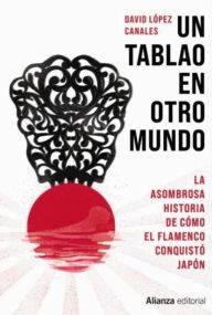 Title: Un tablao en otro mundo: La asombrosa historia de cómo el flamenco conquistó Japón, Author: David López Canales