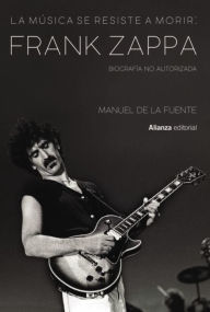 Title: La música se resiste a morir: Frank Zappa. Biografía no autorizada, Author: Manuel de la Fuente Soler
